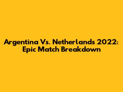 Argentina Vs. Netherlands 2022: Epic Match Breakdown