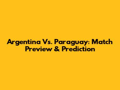 Argentina Vs. Paraguay: Match Preview & Prediction