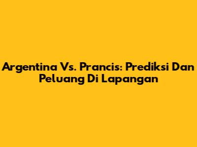 Argentina Vs. Prancis: Prediksi Dan Peluang Di Lapangan