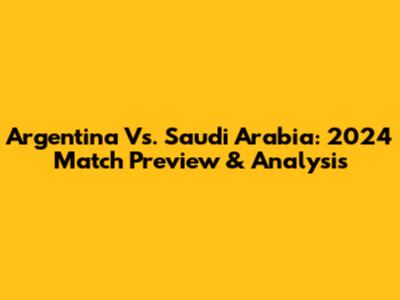 Argentina Vs. Saudi Arabia: 2024 Match Preview & Analysis