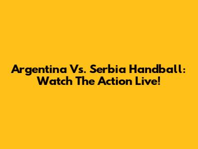 Argentina Vs. Serbia Handball: Watch The Action Live!