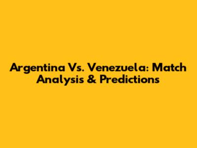 Argentina Vs. Venezuela: Match Analysis & Predictions