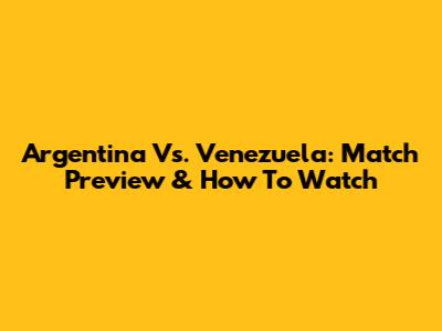 Argentina Vs. Venezuela: Match Preview & How To Watch