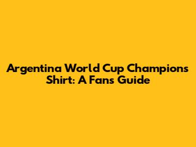 Argentina World Cup Champions Shirt: A Fan's Guide