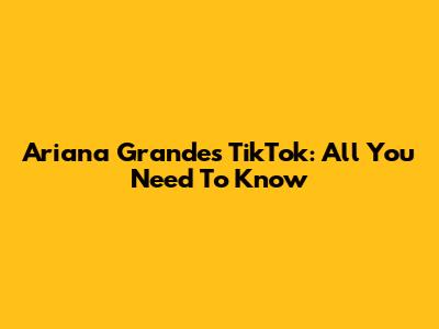 Ariana Grande's TikTok: All You Need To Know