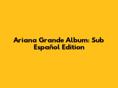 Ariana Grande Album: Sub Español Edition