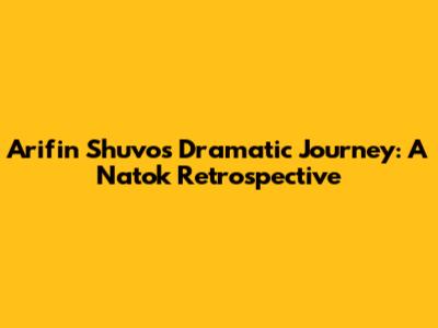 Arifin Shuvo's Dramatic Journey: A Natok Retrospective
