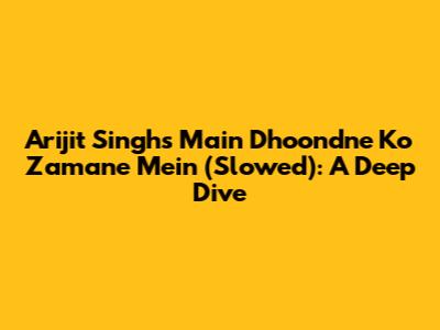 Arijit Singh's Main Dhoondne Ko Zamane Mein (Slowed): A Deep Dive