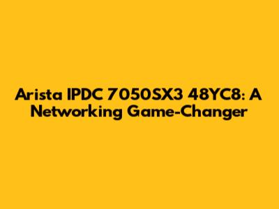 Arista IPDC 7050SX3 48YC8: A Networking Game-Changer