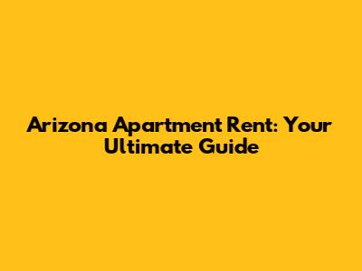 Arizona Apartment Rent: Your Ultimate Guide