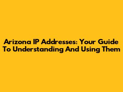 Arizona IP Addresses: Your Guide To Understanding And Using Them