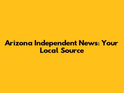 Arizona Independent News: Your Local Source