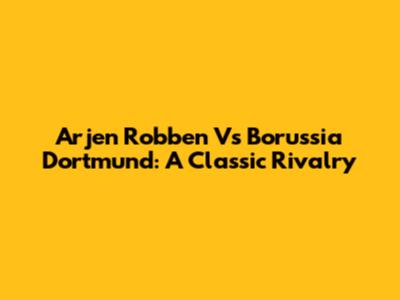 Arjen Robben Vs Borussia Dortmund: A Classic Rivalry
