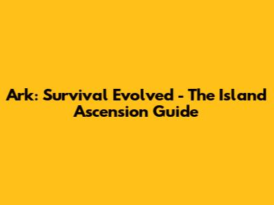 Ark: Survival Evolved - The Island Ascension Guide