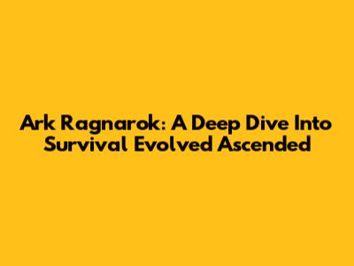 Ark Ragnarok: A Deep Dive Into Survival Evolved Ascended