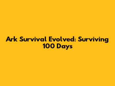 Ark Survival Evolved: Surviving 100 Days