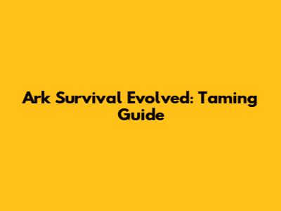 Ark Survival Evolved: Taming Guide