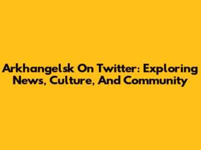 Arkhangelsk On Twitter: Exploring News, Culture, And Community