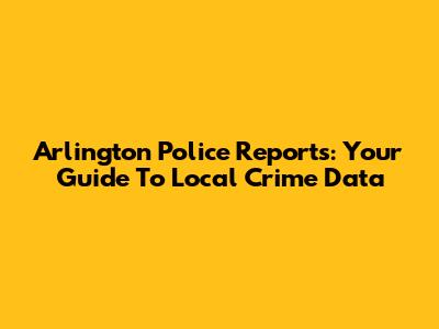 Arlington Police Reports: Your Guide To Local Crime Data