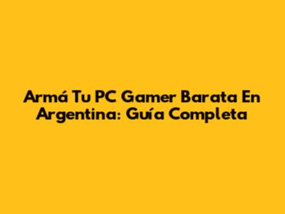 Armá Tu PC Gamer Barata En Argentina: Guía Completa