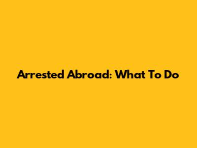 Arrested Abroad: What To Do