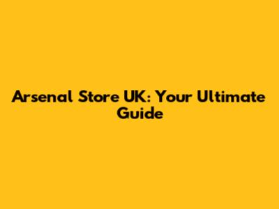 Arsenal Store UK: Your Ultimate Guide