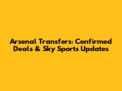 Arsenal Transfers: Confirmed Deals & Sky Sports Updates