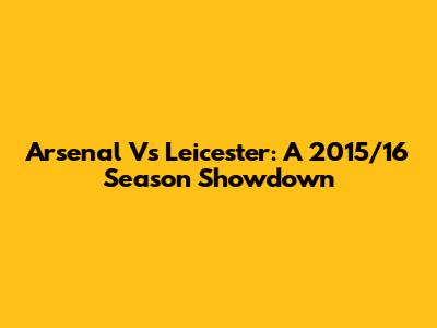 Arsenal Vs Leicester: A 2015/16 Season Showdown