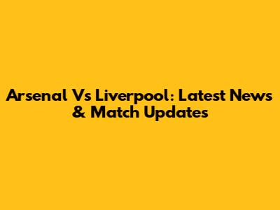 Arsenal Vs Liverpool: Latest News & Match Updates