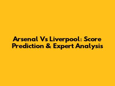 Arsenal Vs Liverpool: Score Prediction & Expert Analysis