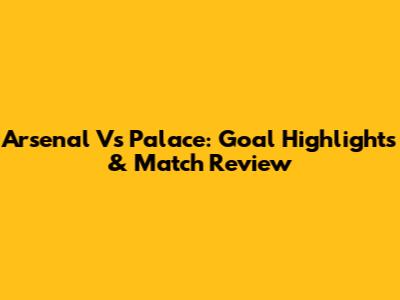 Arsenal Vs Palace: Goal Highlights & Match Review