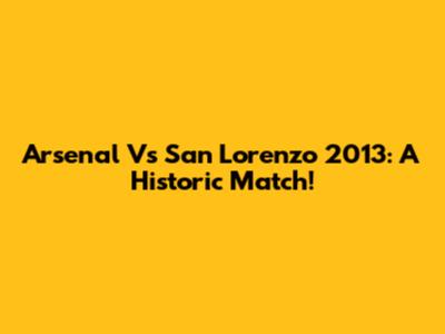 Arsenal Vs San Lorenzo 2013: A Historic Match!
