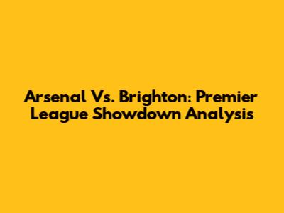 Arsenal Vs. Brighton: Premier League Showdown Analysis