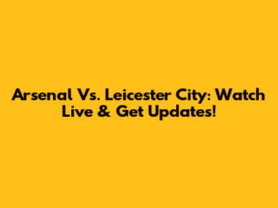 Arsenal Vs. Leicester City: Watch Live & Get Updates!