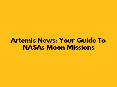 Artemis News: Your Guide To NASA's Moon Missions