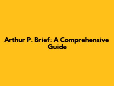 Arthur P. Brief: A Comprehensive Guide
