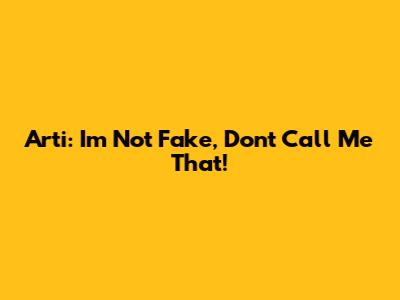 Arti: I'm Not Fake, Don't Call Me That!