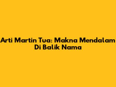 Arti Martin Tua: Makna Mendalam Di Balik Nama
