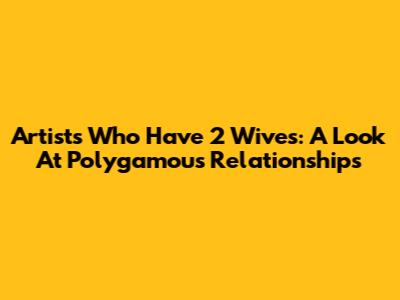 Artists Who Have 2 Wives: A Look At Polygamous Relationships