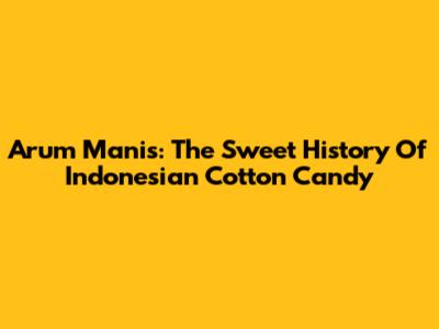Arum Manis: The Sweet History Of Indonesian Cotton Candy