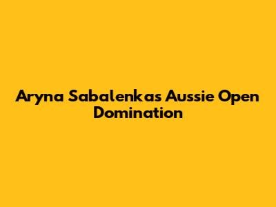 Aryna Sabalenka's Aussie Open Domination