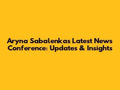 Aryna Sabalenka's Latest News Conference: Updates & Insights