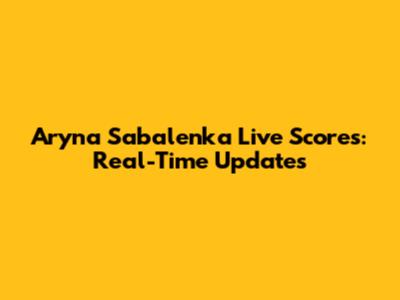 Aryna Sabalenka Live Scores: Real-Time Updates