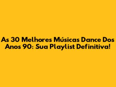 As 30 Melhores Músicas Dance Dos Anos 90: Sua Playlist Definitiva!