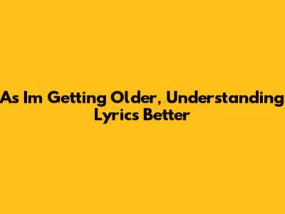 As I'm Getting Older, Understanding Lyrics Better