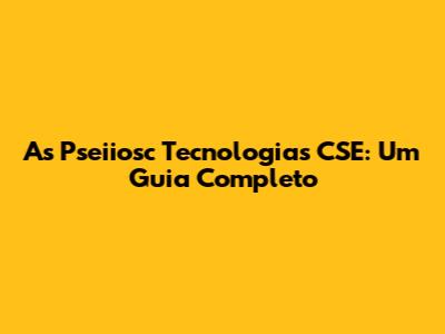 As Pseiiosc Tecnologias CSE: Um Guia Completo