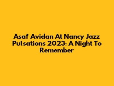 Asaf Avidan At Nancy Jazz Pulsations 2023: A Night To Remember