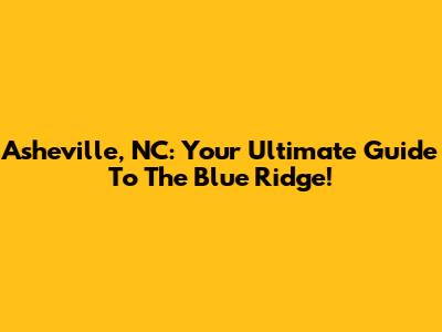 Asheville, NC: Your Ultimate Guide To The Blue Ridge!