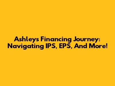 Ashley's Financing Journey: Navigating IPS, EPS, And More!