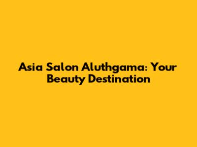 Asia Salon Aluthgama: Your Beauty Destination